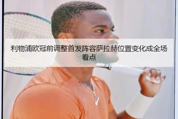 利物浦欧冠前调整首发阵容萨拉赫位置变化成全场看点